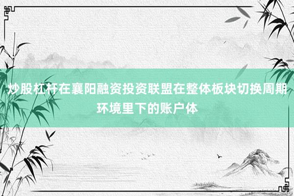炒股杠杆在襄阳融资投资联盟在整体板块切换周期环境里下的账户体