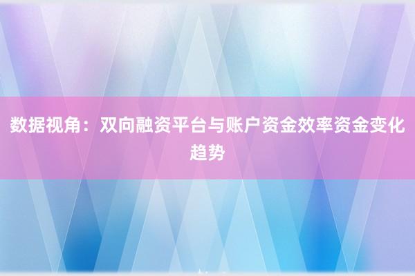 数据视角：双向融资平台与账户资金效率资金变化趋势