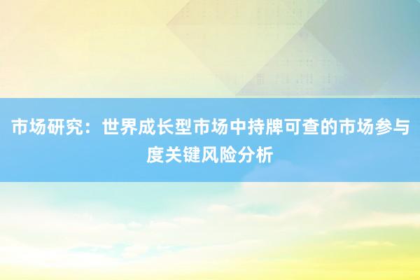 市场研究：世界成长型市场中持牌可查的市场参与度关键风险分析