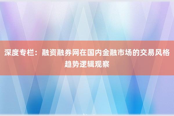 深度专栏：融资融券网在国内金融市场的交易风格趋势逻辑观察
