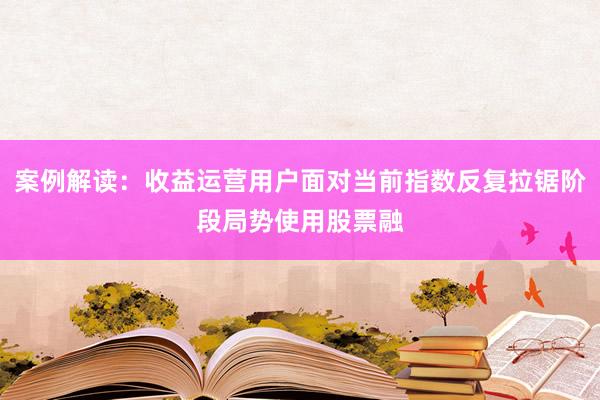 案例解读：收益运营用户面对当前指数反复拉锯阶段局势使用股票融