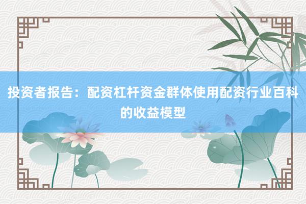 投资者报告：配资杠杆资金群体使用配资行业百科的收益模型