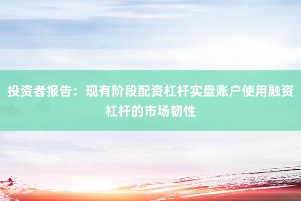 投资者报告：现有阶段配资杠杆实盘账户使用融资杠杆的市场韧性