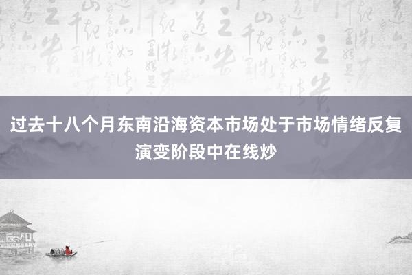 过去十八个月东南沿海资本市场处于市场情绪反复演变阶段中在线炒