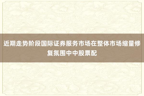 近期走势阶段国际证券服务市场在整体市场缩量修复氛围中中股票配