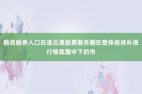 融资融券入口在连云港股票服务圈在整体板块补涨行情氛围中下的市