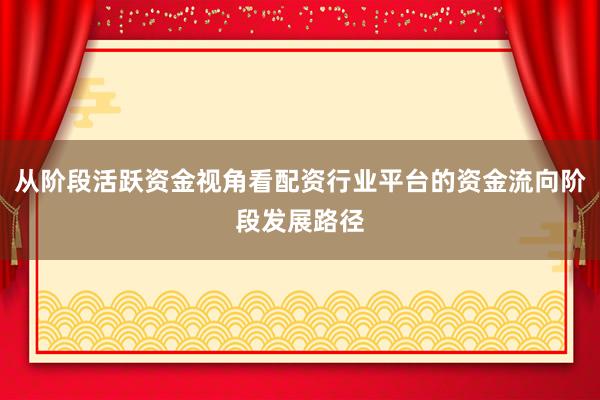 从阶段活跃资金视角看配资行业平台的资金流向阶段发展路径