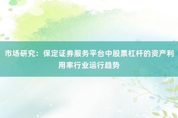 市场研究：保定证券服务平台中股票杠杆的资产利用率行业运行趋势