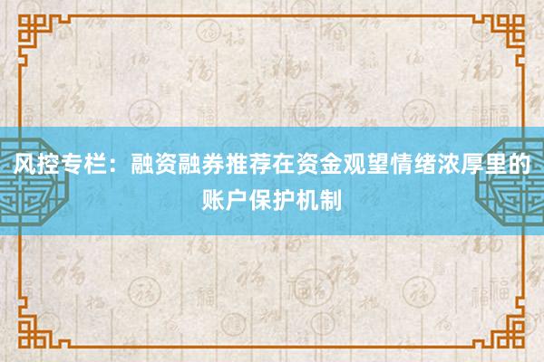风控专栏：融资融券推荐在资金观望情绪浓厚里的账户保护机制