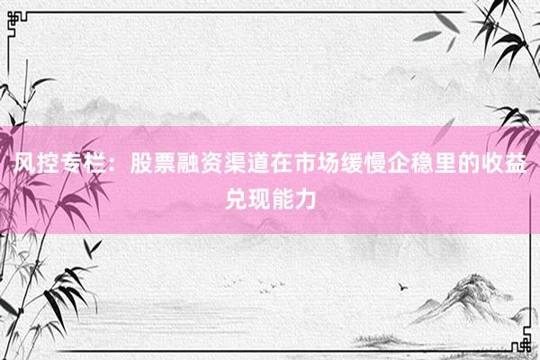 风控专栏：股票融资渠道在市场缓慢企稳里的收益兑现能力