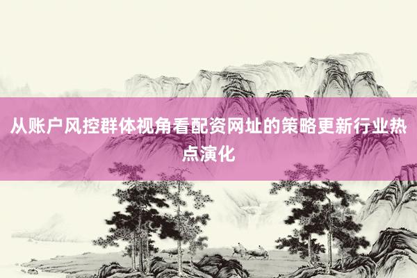 从账户风控群体视角看配资网址的策略更新行业热点演化