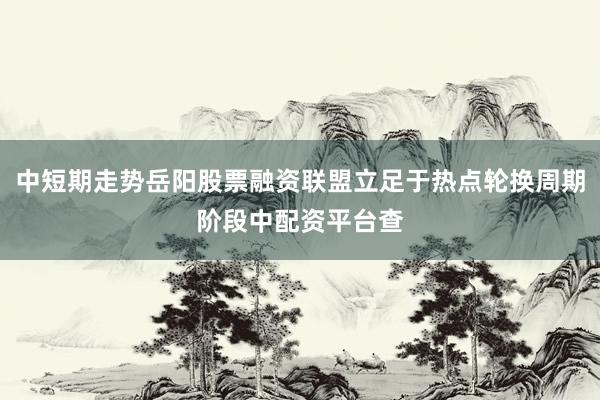 中短期走势岳阳股票融资联盟立足于热点轮换周期阶段中配资平台查