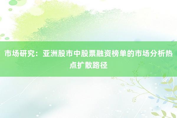 市场研究：亚洲股市中股票融资榜单的市场分析热点扩散路径