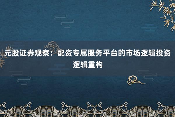 元股证券观察：配资专属服务平台的市场逻辑投资逻辑重构