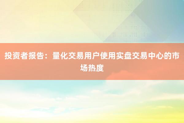 投资者报告：量化交易用户使用实盘交易中心的市场热度