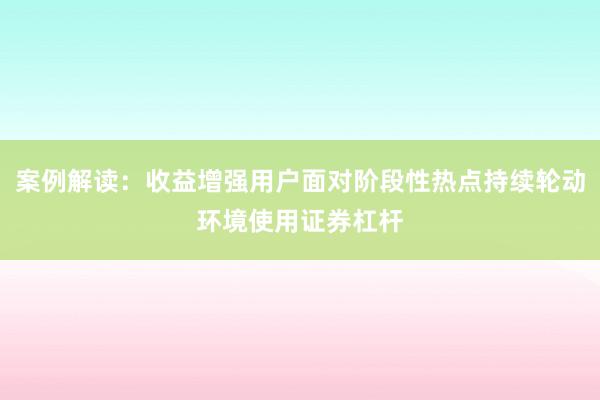 案例解读：收益增强用户面对阶段性热点持续轮动环境使用证券杠杆