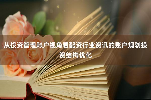 从投资管理账户视角看配资行业资讯的账户规划投资结构优化