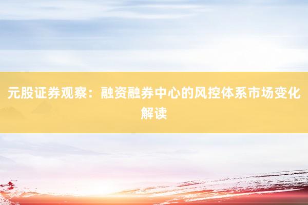 元股证券观察：融资融券中心的风控体系市场变化解读