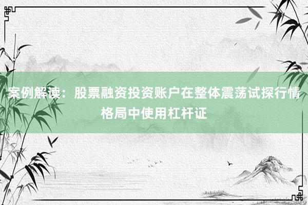 案例解读：股票融资投资账户在整体震荡试探行情格局中使用杠杆证