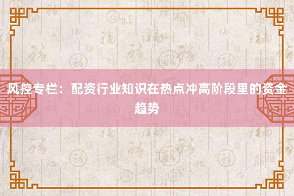 风控专栏：配资行业知识在热点冲高阶段里的资金趋势