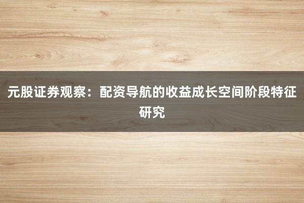 元股证券观察：配资导航的收益成长空间阶段特征研究