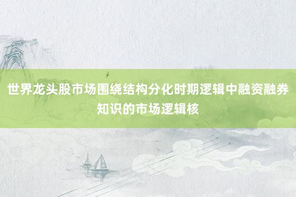 世界龙头股市场围绕结构分化时期逻辑中融资融券知识的市场逻辑核