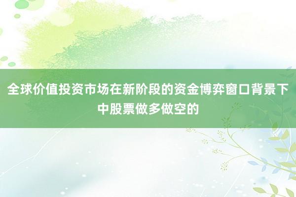 全球价值投资市场在新阶段的资金博弈窗口背景下中股票做多做空的