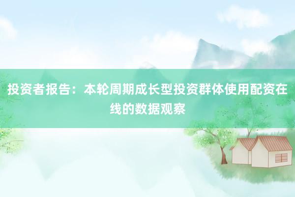 投资者报告：本轮周期成长型投资群体使用配资在线的数据观察