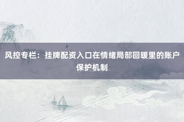 风控专栏：挂牌配资入口在情绪局部回暖里的账户保护机制