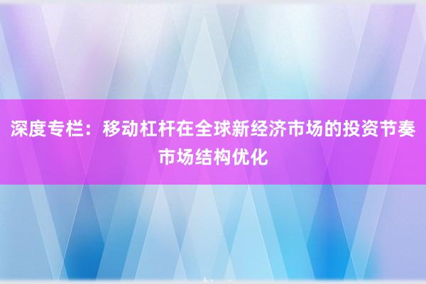 深度专栏：移动杠杆在全球新经济市场的投资节奏市场结构优化
