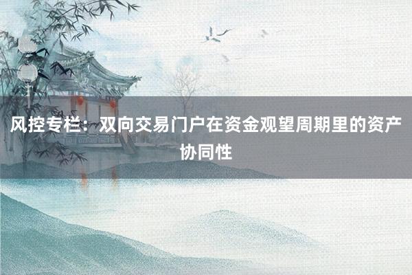 风控专栏：双向交易门户在资金观望周期里的资产协同性