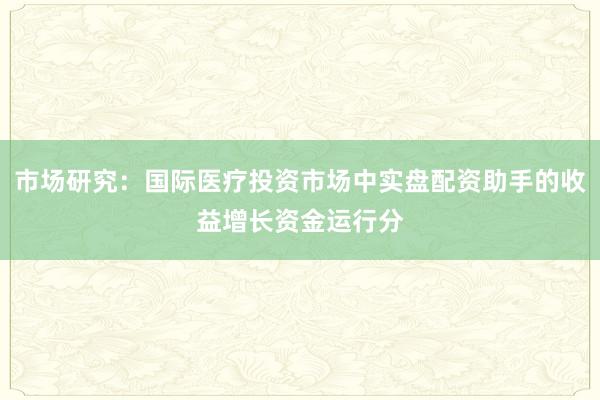 市场研究：国际医疗投资市场中实盘配资助手的收益增长资金运行分