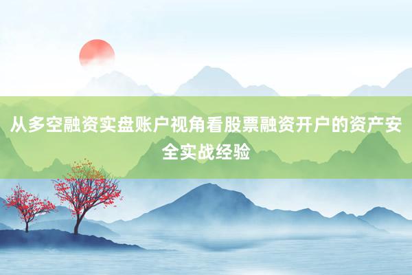 从多空融资实盘账户视角看股票融资开户的资产安全实战经验