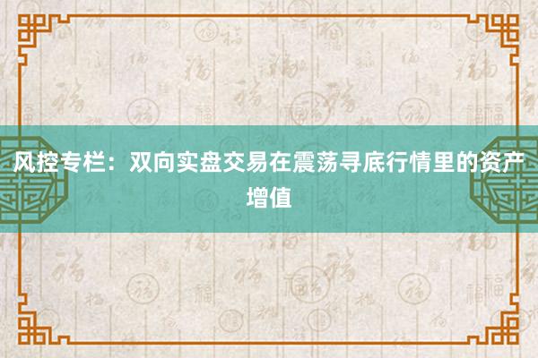 风控专栏：双向实盘交易在震荡寻底行情里的资产增值