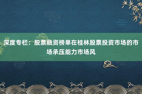 深度专栏:股票融资榜单在桂林股票投资市场的市场承压能力市场风