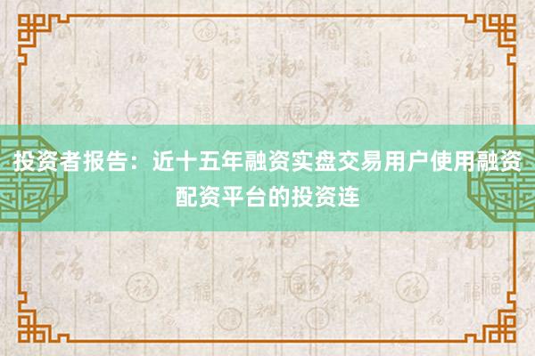 投资者报告：近十五年融资实盘交易用户使用融资配资平台的投资连