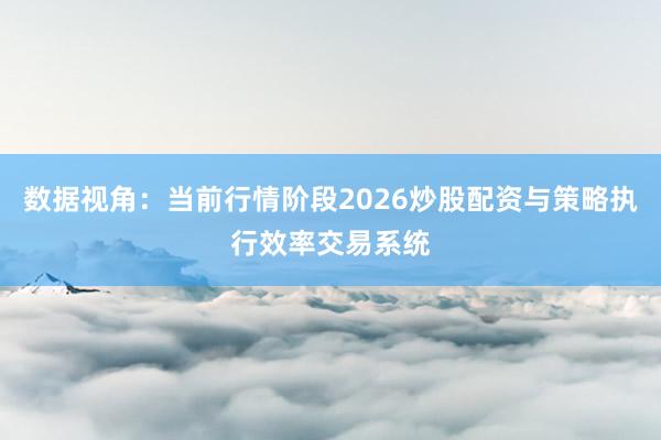数据视角：当前行情阶段2026炒股配资与策略执行效率交易系统