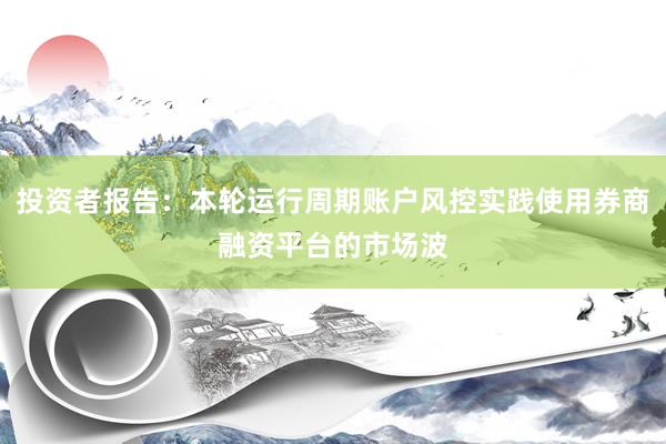 投资者报告：本轮运行周期账户风控实践使用券商融资平台的市场波