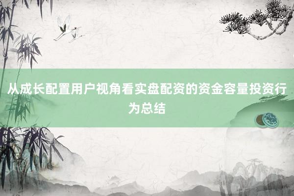 从成长配置用户视角看实盘配资的资金容量投资行为总结