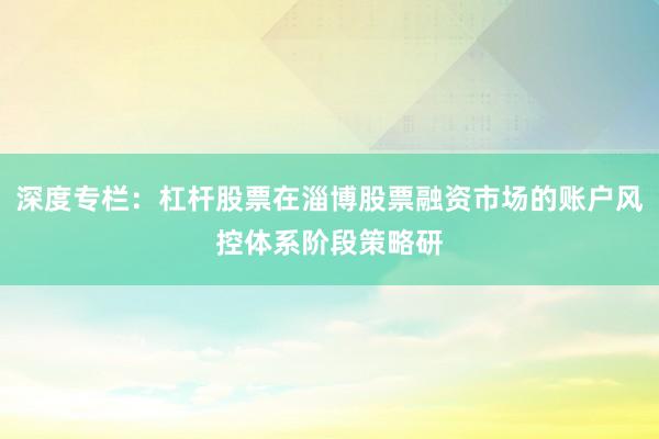深度专栏：杠杆股票在淄博股票融资市场的账户风控体系阶段策略研