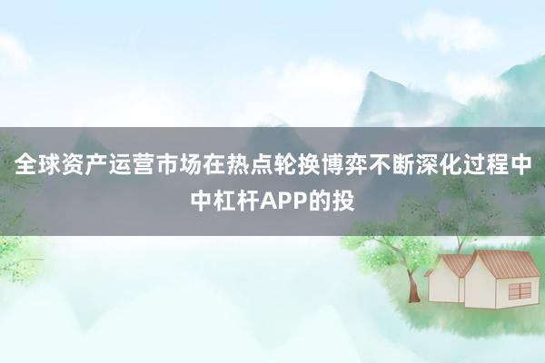 全球资产运营市场在热点轮换博弈不断深化过程中中杠杆APP的投