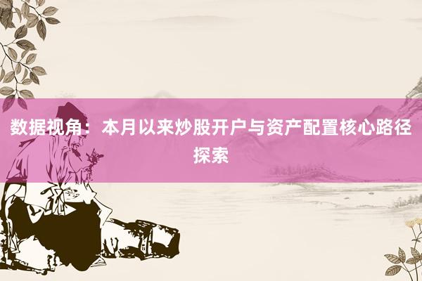 数据视角：本月以来炒股开户与资产配置核心路径探索
