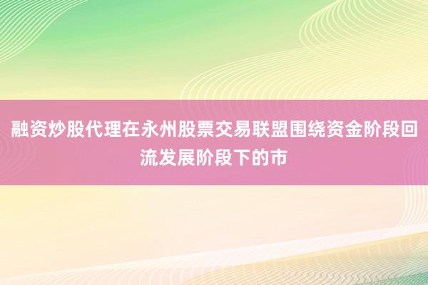 融资炒股代理在永州股票交易联盟围绕资金阶段回流发展阶段下的市