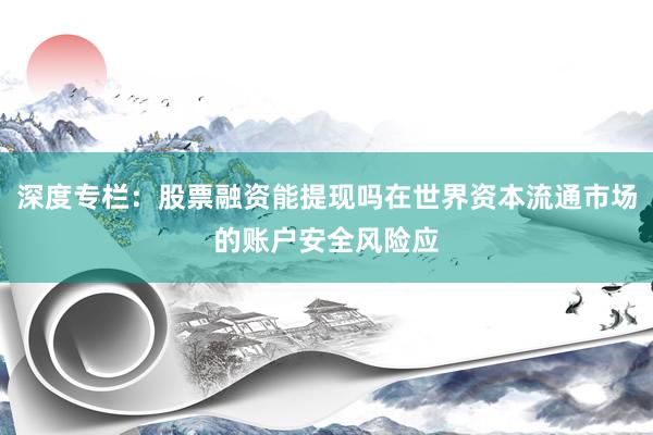 深度专栏：股票融资能提现吗在世界资本流通市场的账户安全风险应