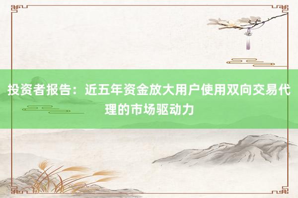 投资者报告：近五年资金放大用户使用双向交易代理的市场驱动力