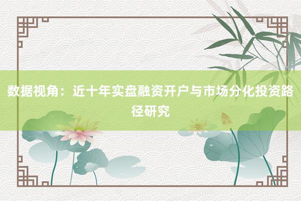 数据视角：近十年实盘融资开户与市场分化投资路径研究