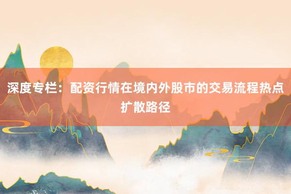深度专栏：配资行情在境内外股市的交易流程热点扩散路径