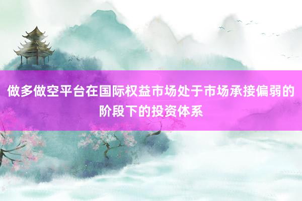 做多做空平台在国际权益市场处于市场承接偏弱的阶段下的投资体系
