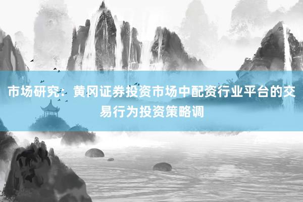 市场研究：黄冈证券投资市场中配资行业平台的交易行为投资策略调