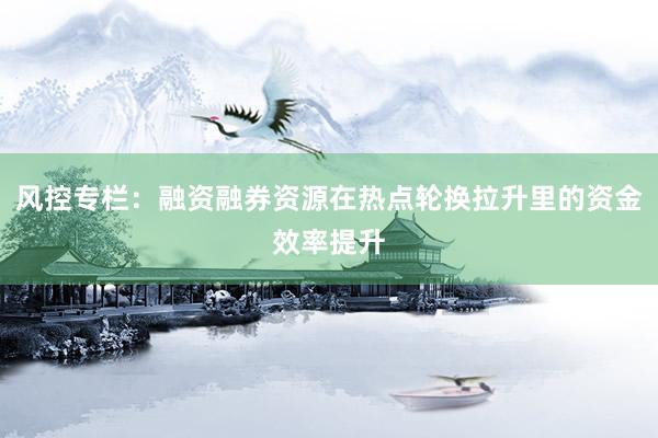 风控专栏：融资融券资源在热点轮换拉升里的资金效率提升